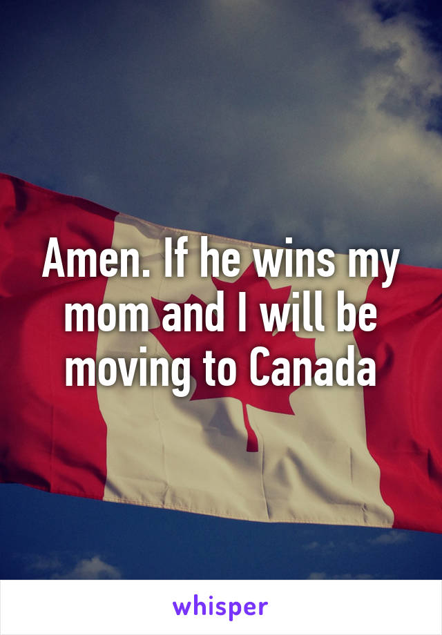 Amen. If he wins my mom and I will be moving to Canada