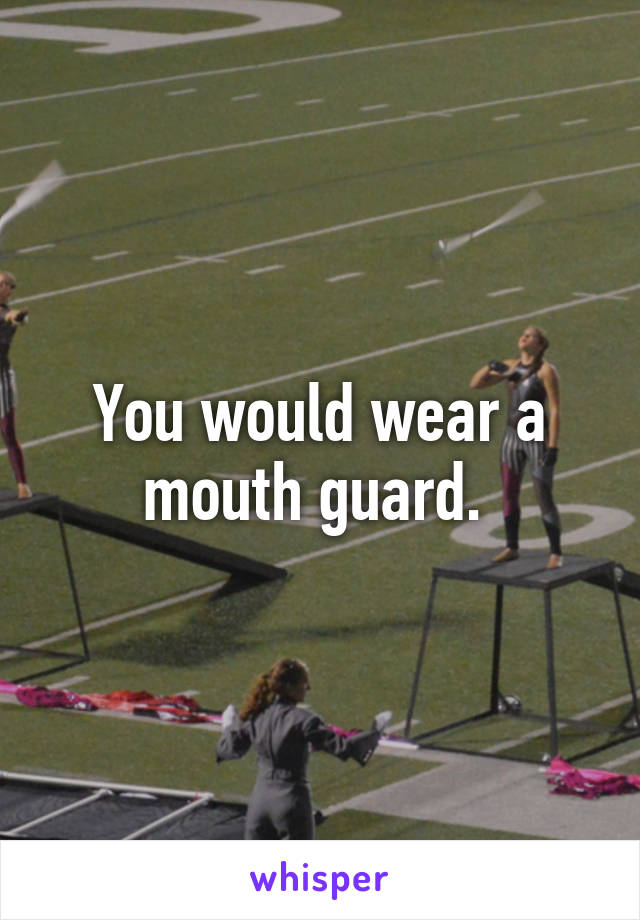 You would wear a mouth guard. 