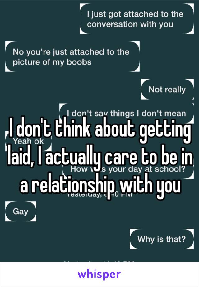  I don't think about getting laid, I actually care to be in a relationship with you 