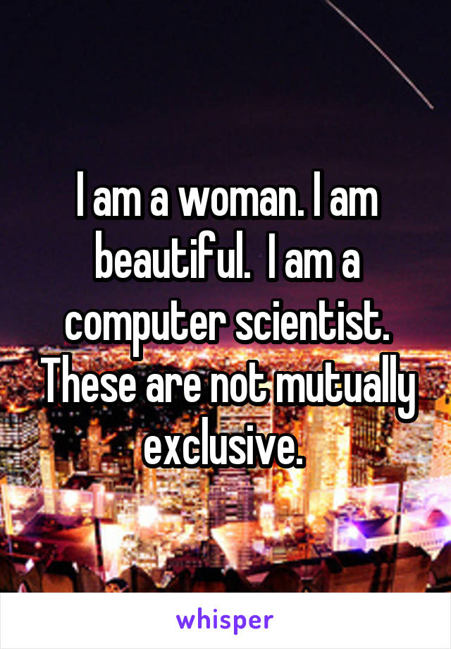 I am a woman. I am beautiful.  I am a computer scientist. These are not mutually exclusive. 