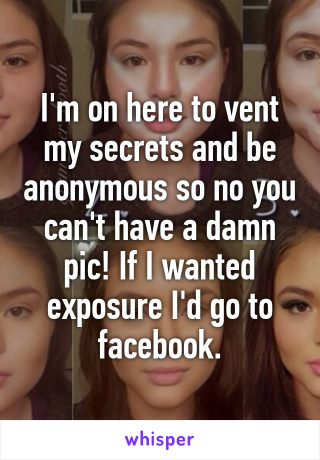 I'm on here to vent my secrets and be anonymous so no you can't have a damn pic! If I wanted exposure I'd go to facebook.