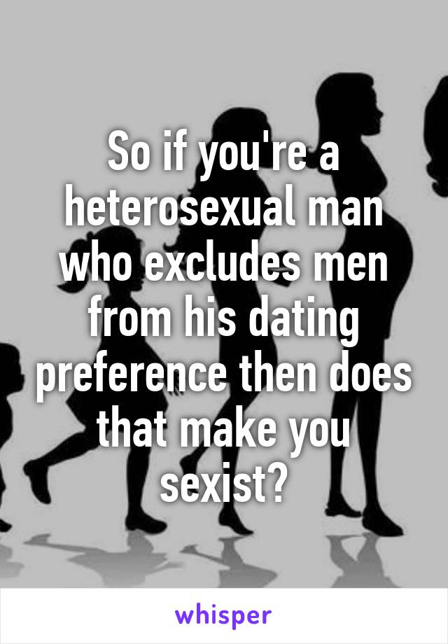 So if you're a heterosexual man who excludes men from his dating preference then does that make you sexist?