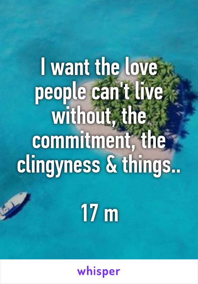 I want the love people can't live without, the commitment, the clingyness & things..

17 m