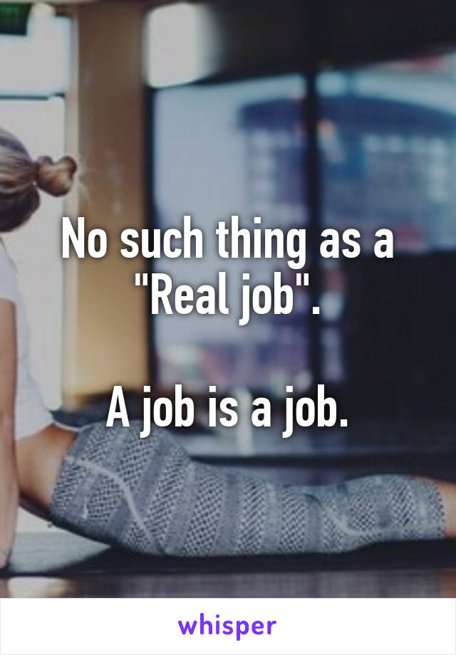 No such thing as a "Real job".

A job is a job.