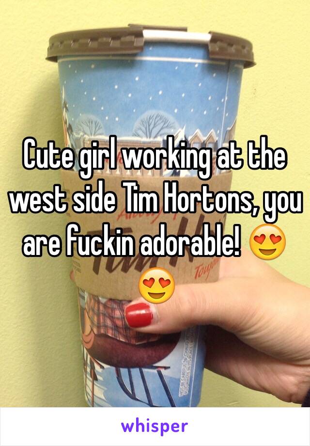 Cute girl working at the west side Tim Hortons, you are fuckin adorable! 😍😍