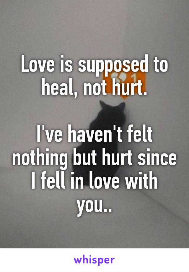 Love is supposed to heal, not hurt.

I've haven't felt nothing but hurt since I fell in love with you..