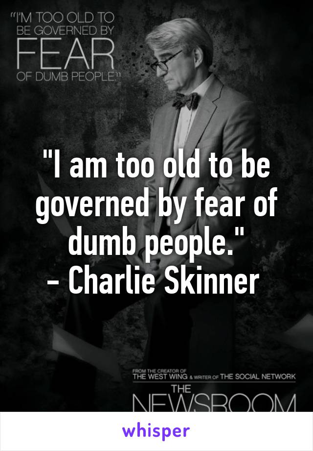 "I am too old to be governed by fear of dumb people."
- Charlie Skinner 