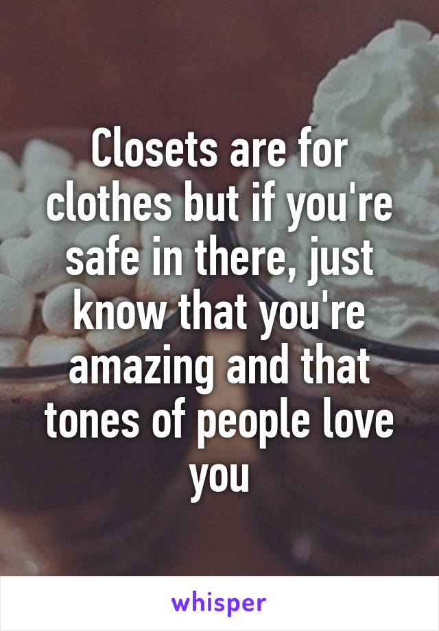 Closets are for clothes but if you're safe in there, just know that you're amazing and that tones of people love you