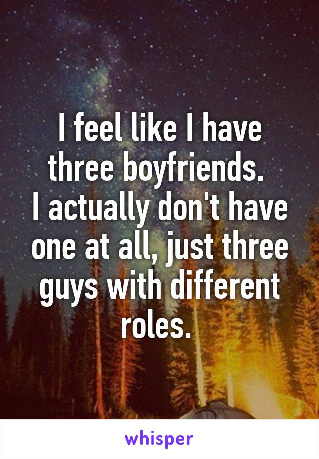 I feel like I have three boyfriends. 
I actually don't have one at all, just three guys with different roles. 