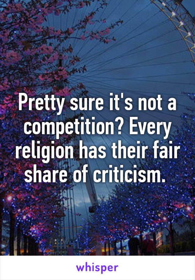 Pretty sure it's not a competition? Every religion has their fair share of criticism. 