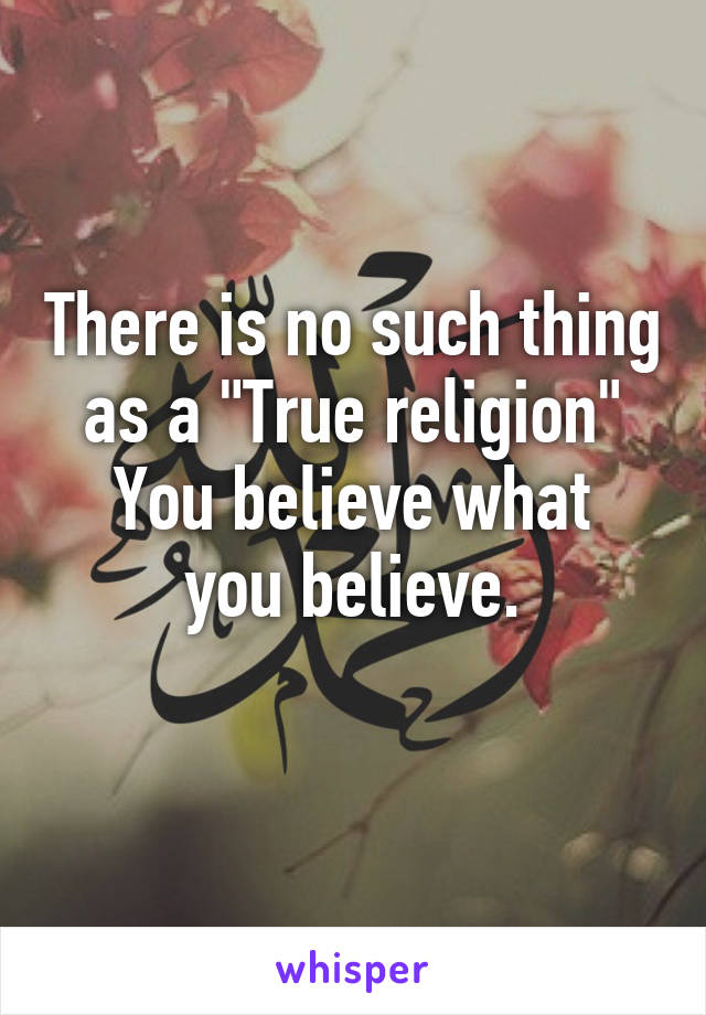 There is no such thing as a "True religion"
You believe what you believe.
