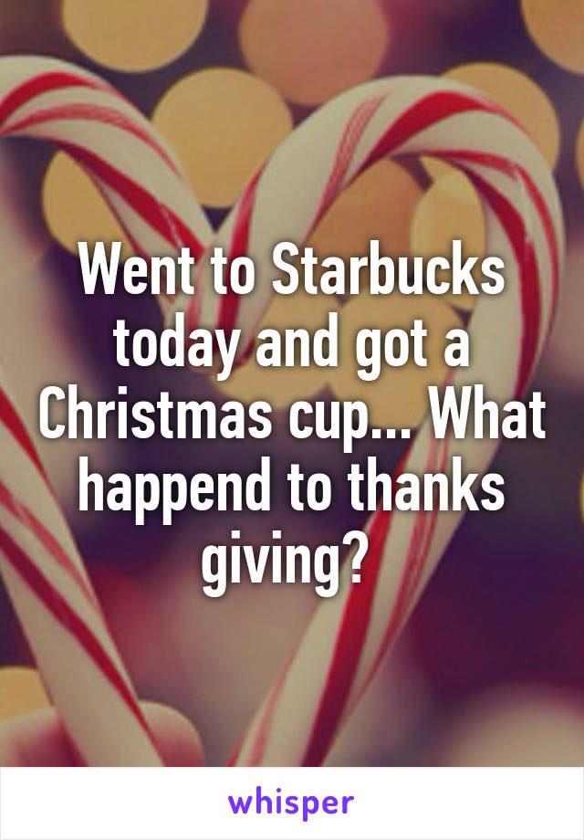 Went to Starbucks today and got a Christmas cup... What happend to thanks giving? 