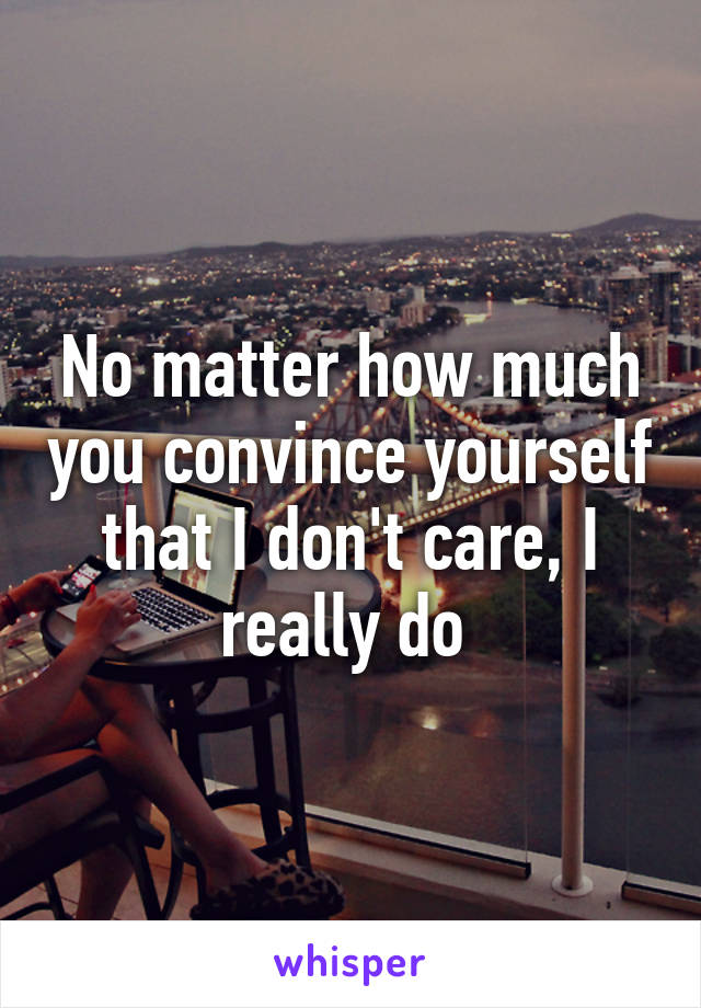 No matter how much you convince yourself that I don't care, I really do 