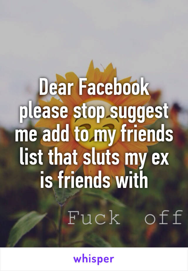 Dear Facebook please stop suggest me add to my friends list that sluts my ex is friends with