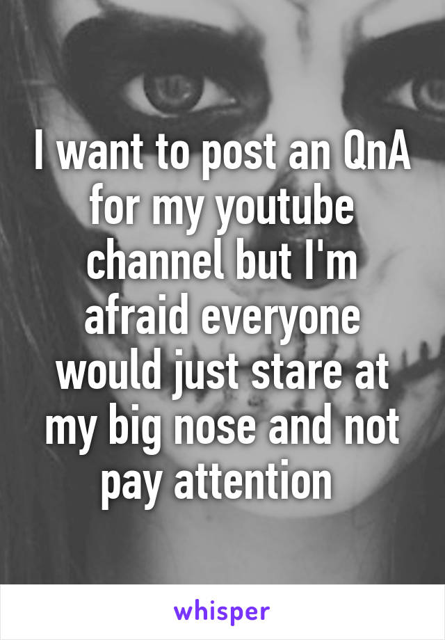 I want to post an QnA for my youtube channel but I'm afraid everyone would just stare at my big nose and not pay attention 