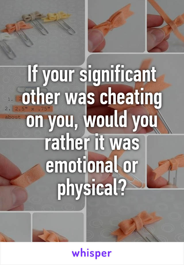 If your significant other was cheating on you, would you rather it was emotional or physical?