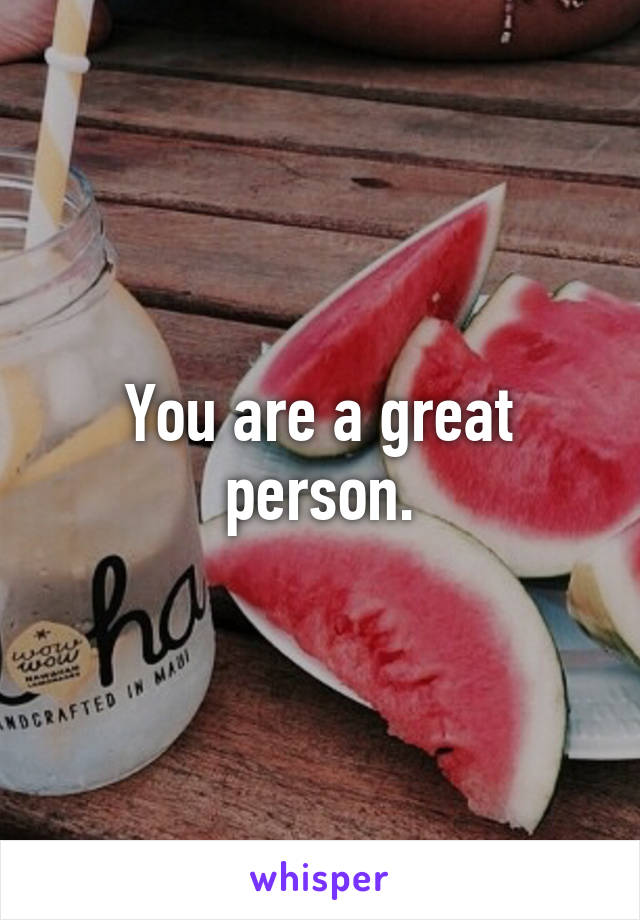 You are a great person.