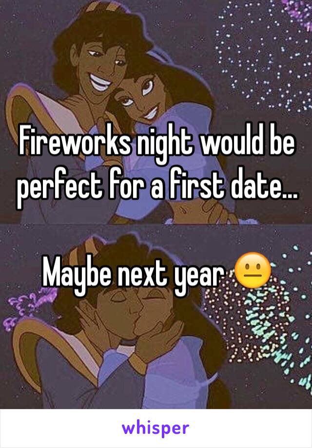 Fireworks night would be perfect for a first date...

Maybe next year 😐