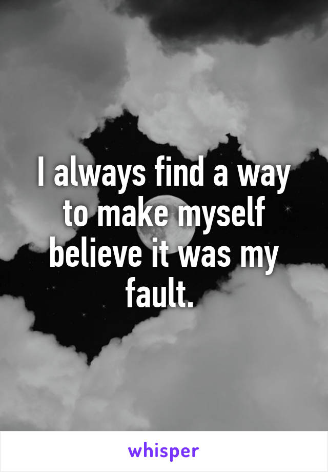 I always find a way to make myself believe it was my fault. 