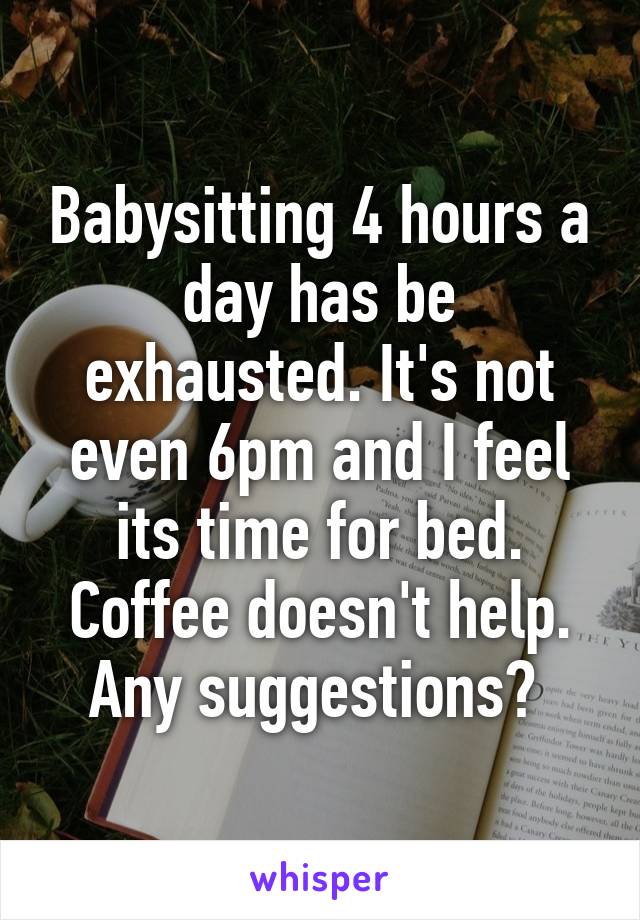 Babysitting 4 hours a day has be exhausted. It's not even 6pm and I feel its time for bed. Coffee doesn't help. Any suggestions? 