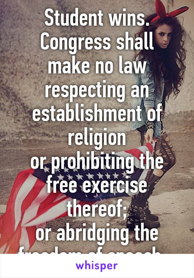 Student wins.
Congress shall make no law
respecting an
establishment of religion
or prohibiting the
free exercise thereof;
or abridging the
freedom of speech...