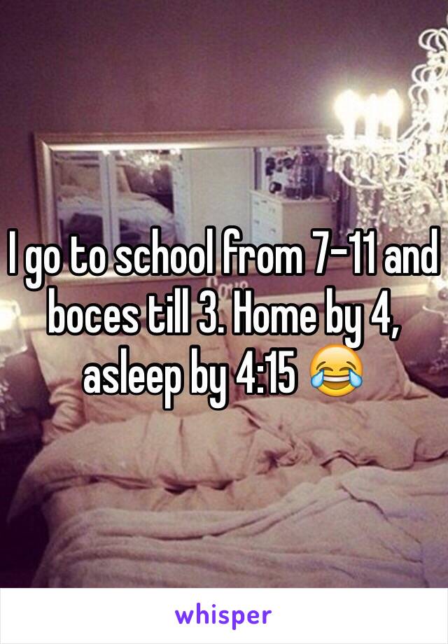 I go to school from 7-11 and boces till 3. Home by 4, asleep by 4:15 😂