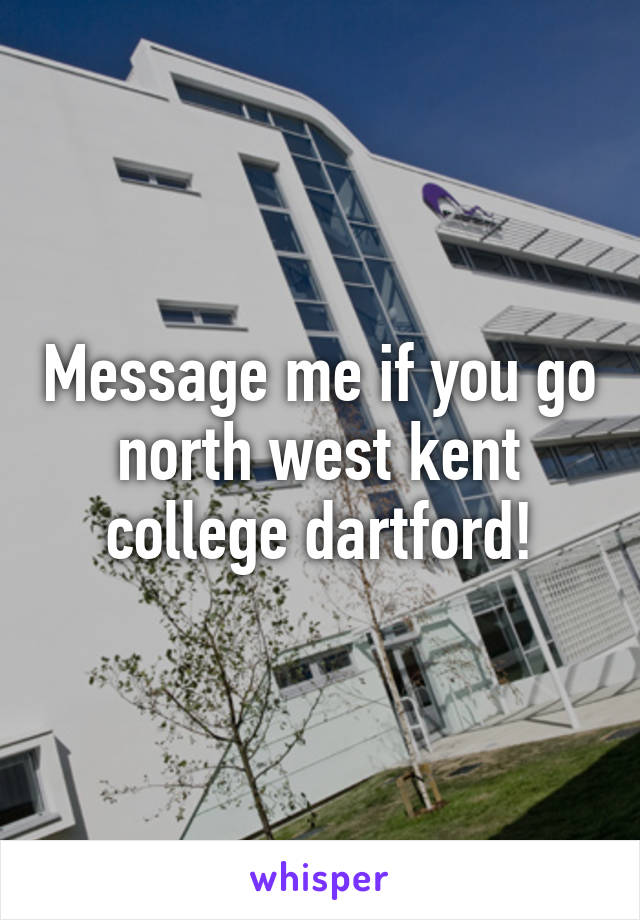 Message me if you go north west kent college dartford!