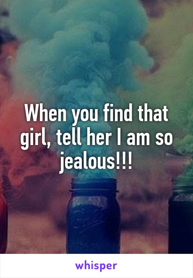 When you find that girl, tell her I am so jealous!!!