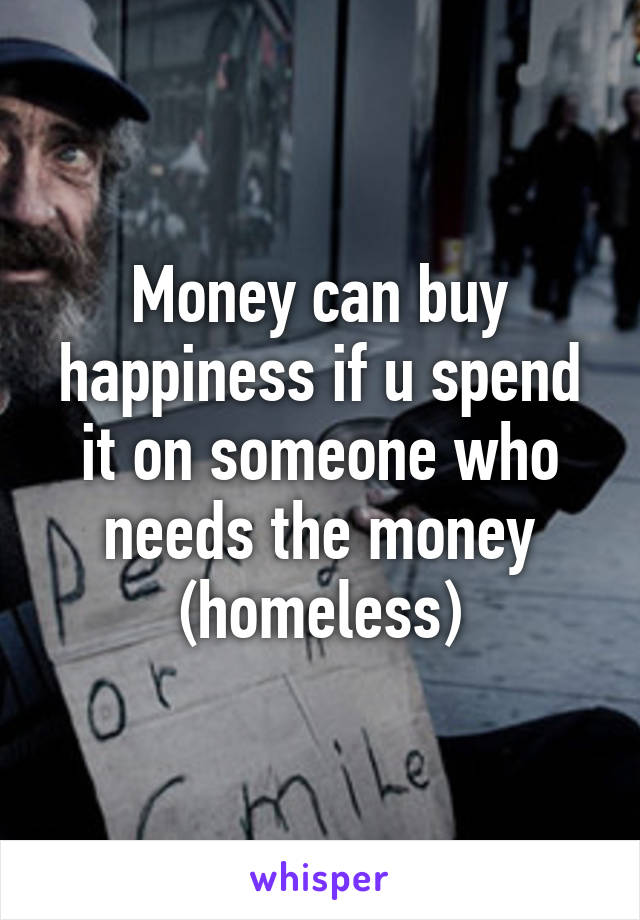 Money can buy happiness if u spend it on someone who needs the money (homeless)