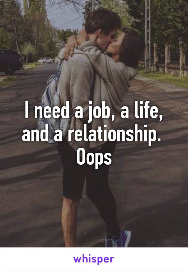 I need a job, a life, and a relationship. 
Oops