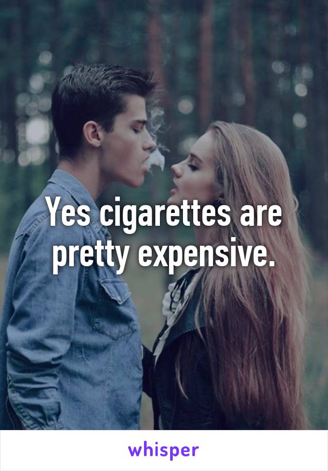 Yes cigarettes are pretty expensive.