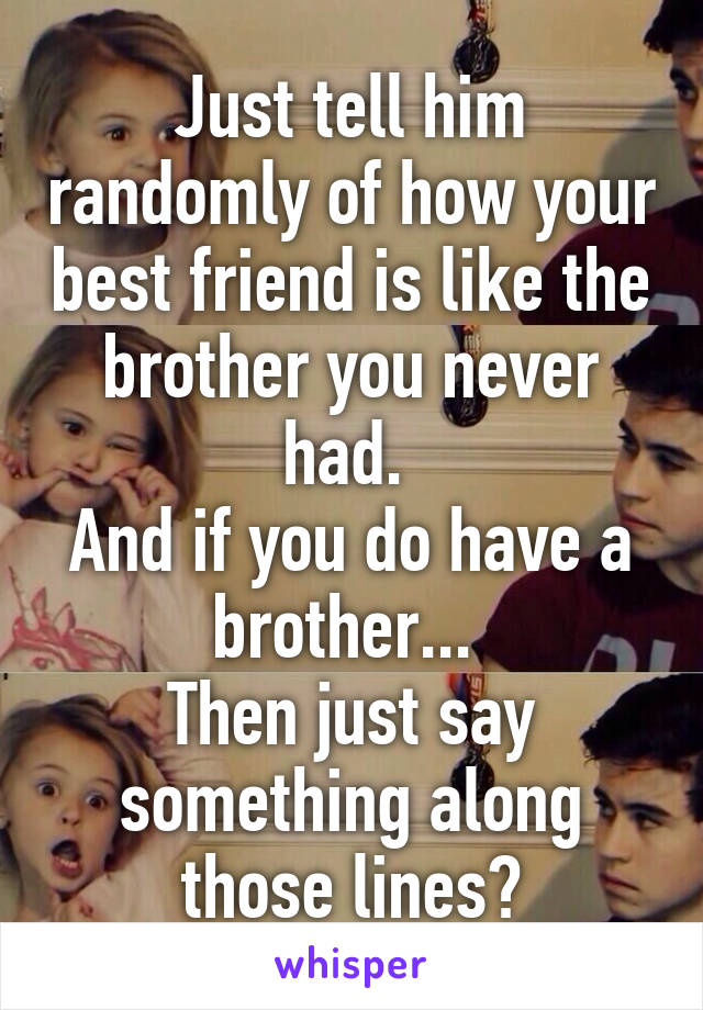 Just tell him randomly of how your best friend is like the brother you never had. 
And if you do have a brother... 
Then just say something along those lines?