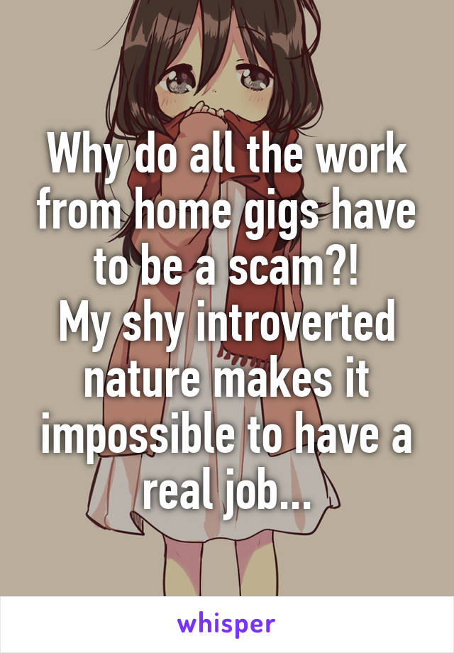 Why do all the work from home gigs have to be a scam?!
My shy introverted nature makes it impossible to have a real job...