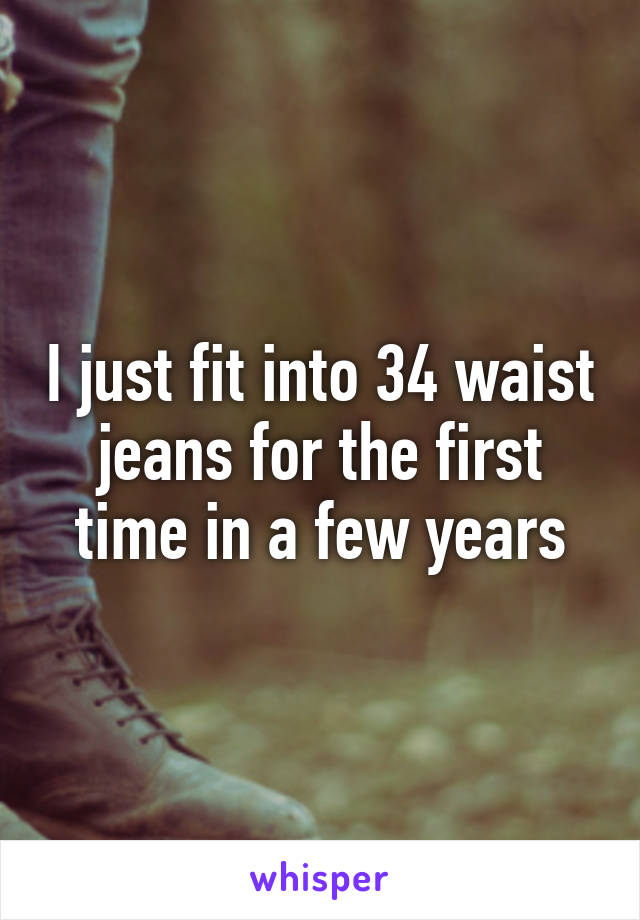 I just fit into 34 waist jeans for the first time in a few years