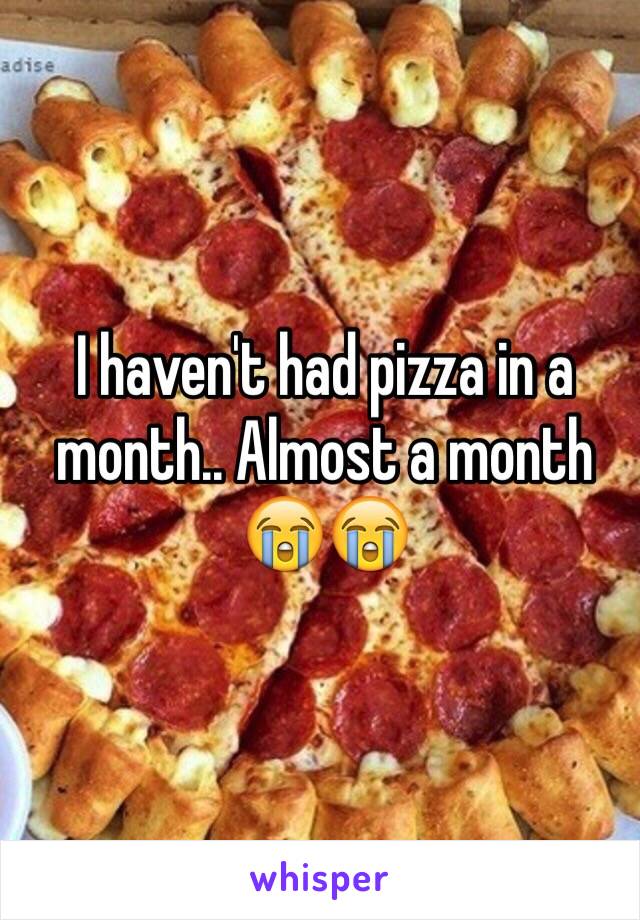 I haven't had pizza in a month.. Almost a month 😭😭