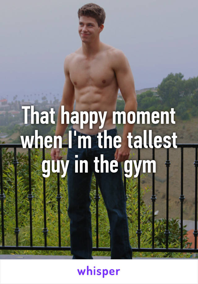 That happy moment when I'm the tallest guy in the gym