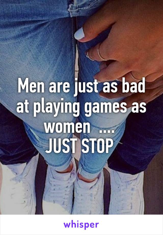 Men are just as bad at playing games as women  .... 
JUST STOP 