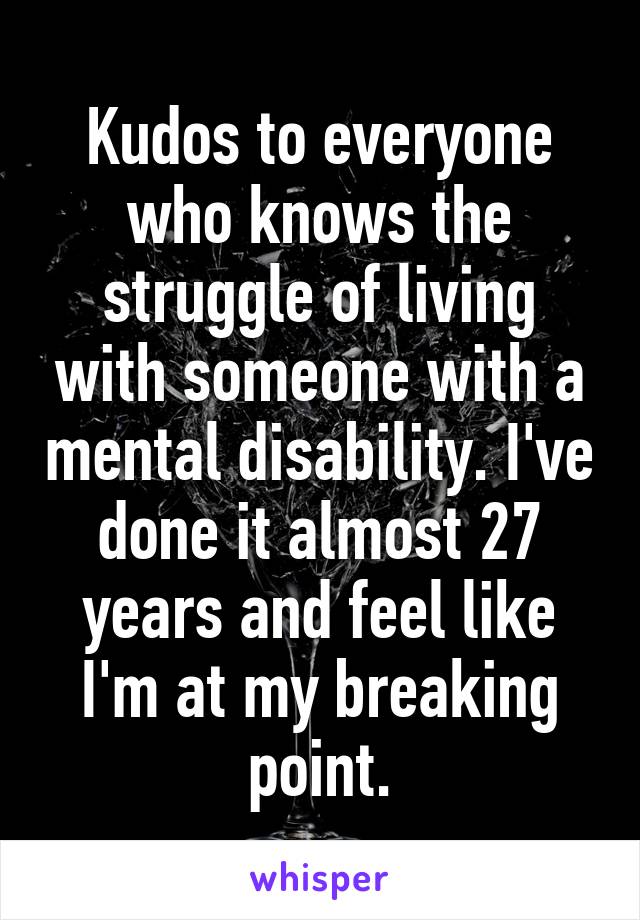 Kudos to everyone who knows the struggle of living with someone with a mental disability. I've done it almost 27 years and feel like I'm at my breaking point.