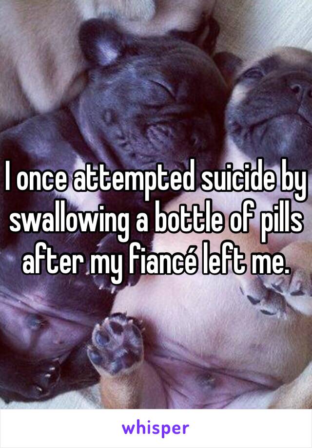 I once attempted suicide by swallowing a bottle of pills after my fiancé left me.