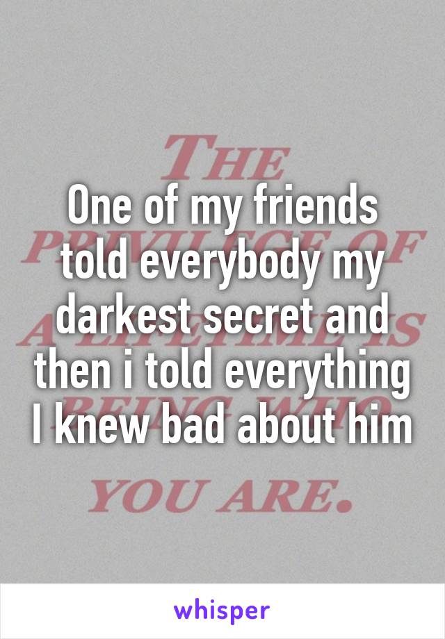 One of my friends told everybody my darkest secret and then i told everything I knew bad about him