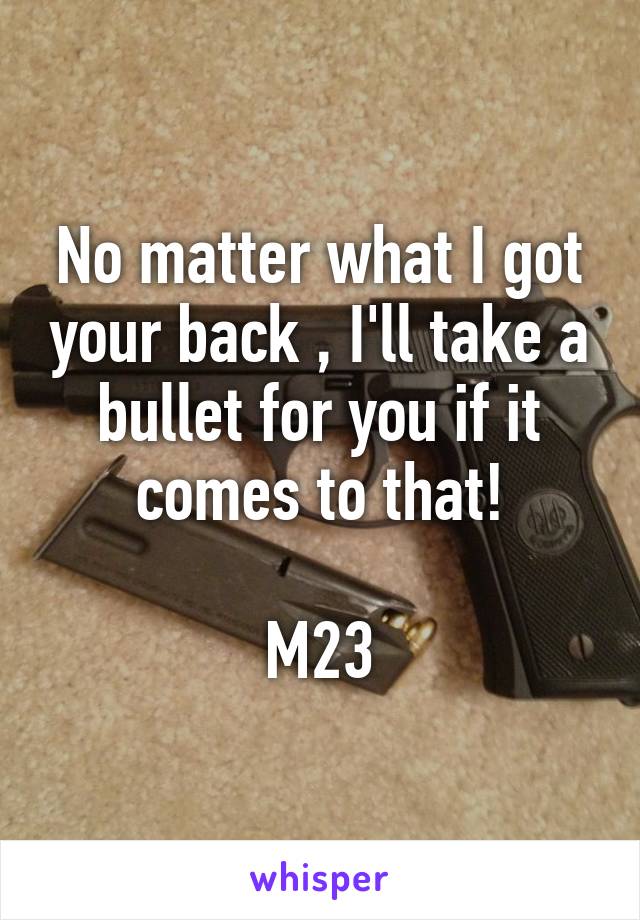 No matter what I got your back , I'll take a bullet for you if it comes to that!

M23