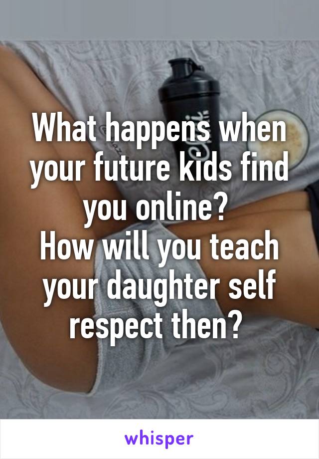 What happens when your future kids find you online? 
How will you teach your daughter self respect then? 