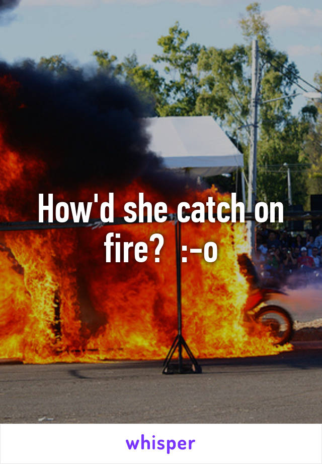 How'd she catch on fire?  :-o