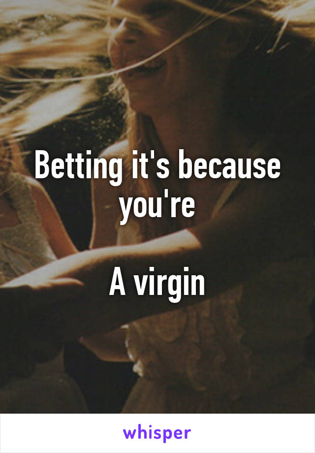 Betting it's because you're

A virgin