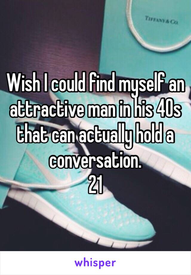 Wish I could find myself an attractive man in his 40s that can actually hold a conversation.
21 