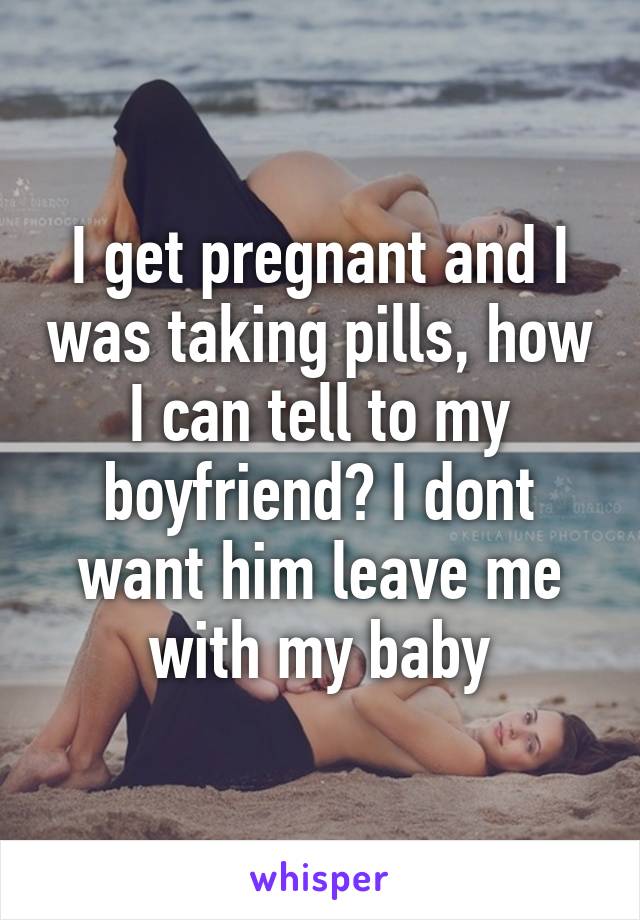 I get pregnant and I was taking pills, how I can tell to my boyfriend? I dont want him leave me with my baby