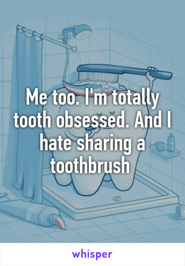 Me too. I'm totally tooth obsessed. And I hate sharing a toothbrush 