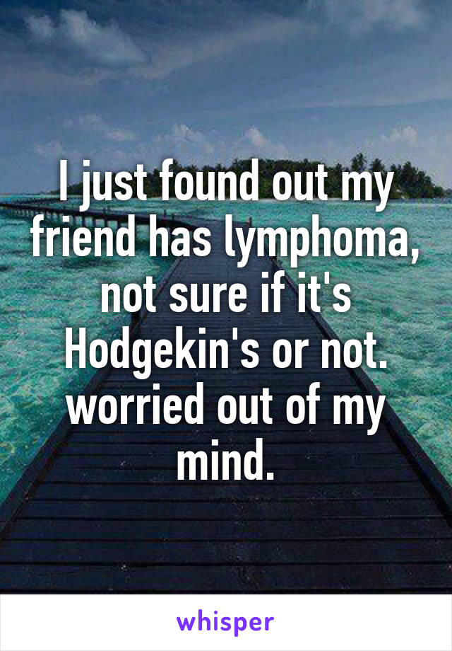 I just found out my friend has lymphoma, not sure if it's Hodgekin's or not. worried out of my mind.