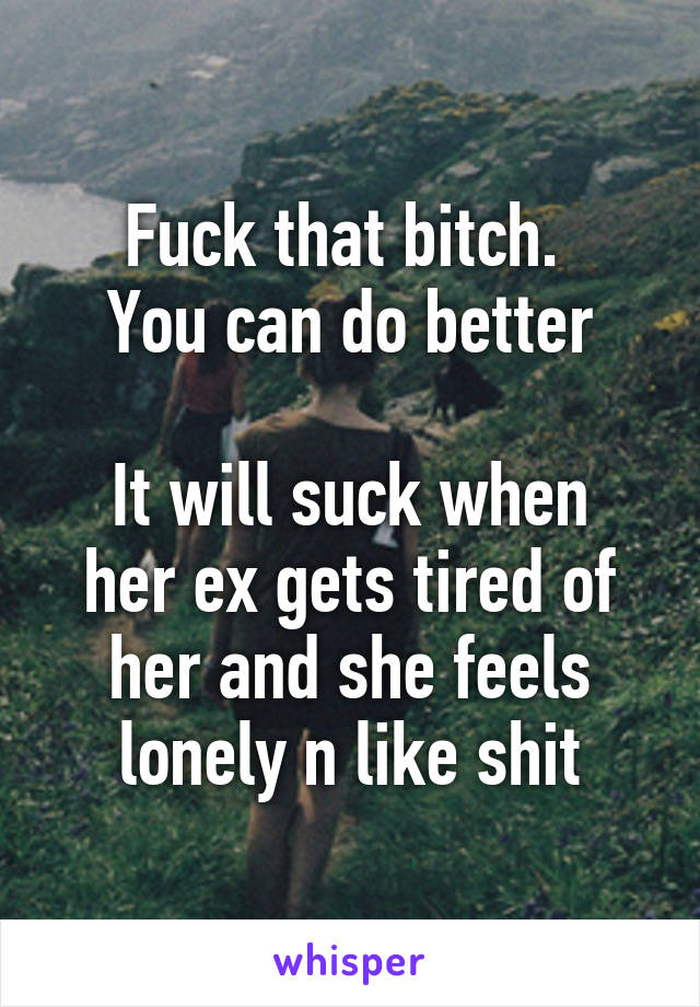 Fuck that bitch. 
You can do better

It will suck when her ex gets tired of her and she feels lonely n like shit