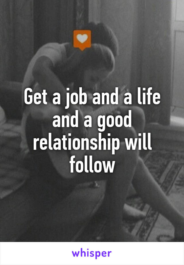 Get a job and a life and a good relationship will follow